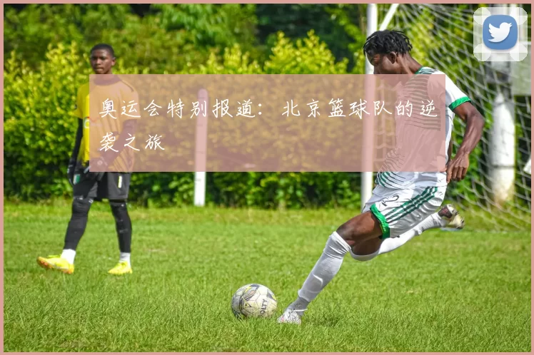 奥运会特别报道：北京篮球队的逆袭之旅